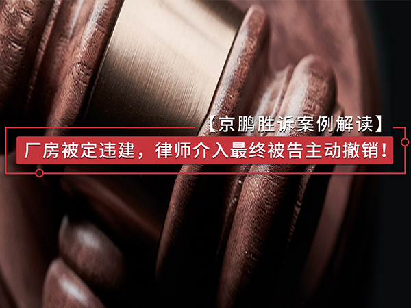 【胜诉案例江苏】：厂房被定违建，律师介入最终被告主动撤销！